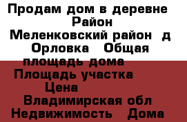 Продам дом в деревне.  › Район ­ Меленковский район, д.Орловка › Общая площадь дома ­ 66 › Площадь участка ­ 15 › Цена ­ 700 000 - Владимирская обл. Недвижимость » Дома, коттеджи, дачи продажа   . Владимирская обл.